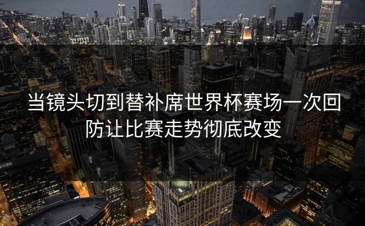 当镜头切到替补席世界杯赛场一次回防让比赛走势彻底改变