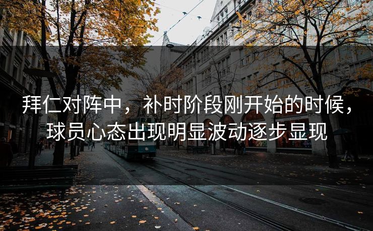 拜仁对阵中，补时阶段刚开始的时候，球员心态出现明显波动逐步显现