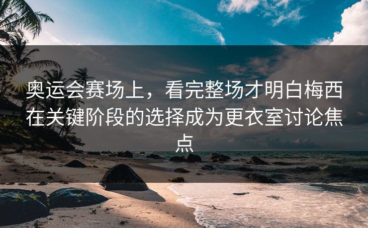 奥运会赛场上,看完整场才明白梅西在关键阶段的选择成为更衣室讨论焦点 奥运会赛场上,看完整场才明白梅西在关键阶段的选择成为更衣室讨论焦点