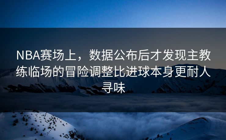 NBA赛场上,数据公布后才发现主教练临场的冒险调整比进球本身更耐人寻味 NBA赛场上,数据公布后才发现主教练临场的冒险调整比进球本身更耐人寻味