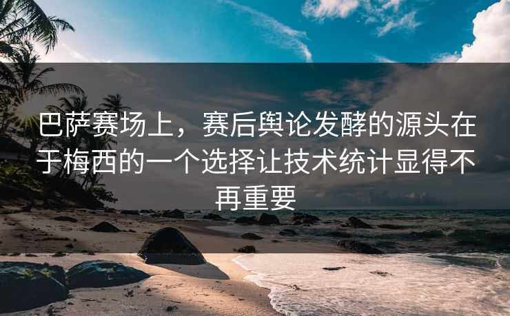 巴萨赛场上，赛后舆论发酵的源头在于梅西的一个选择让技术统计显得不再重要
