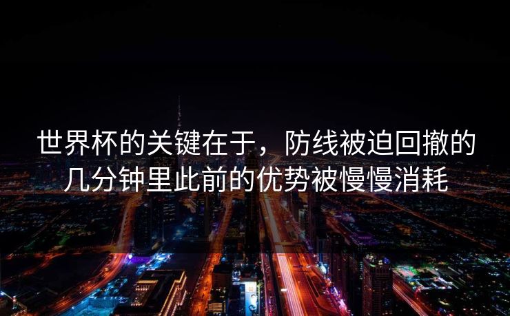 世界杯的关键在于，防线被迫回撤的几分钟里此前的优势被慢慢消耗