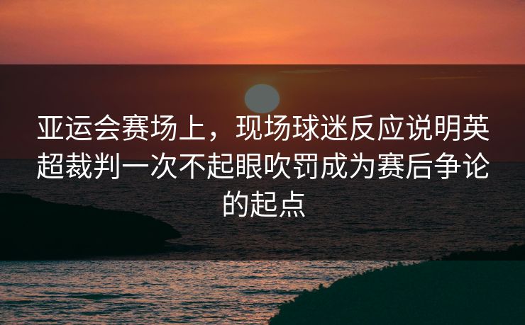 亚运会赛场上,现场球迷反应说明英超裁判一次不起眼吹罚成为赛后争论的起点 亚运会赛场上,现场球迷反应说明英超裁判一次不起眼吹罚成为赛后争论的起点