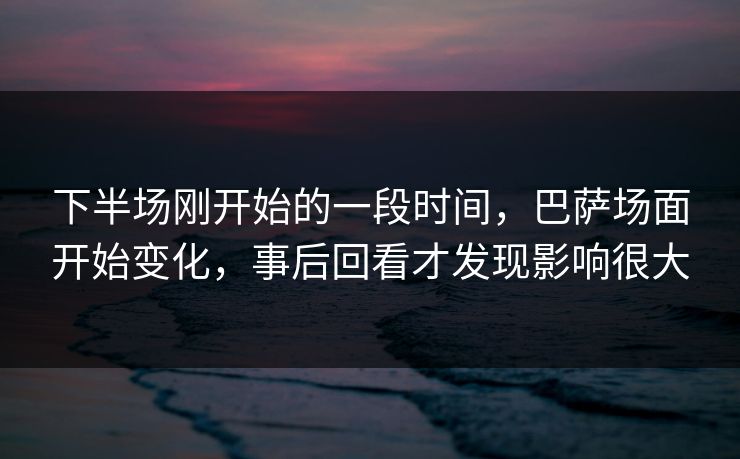 下半场刚开始的一段时间,巴萨场面开始变化,事后回看才发现影响很大 下半场刚开始的一段时间,巴萨场面开始变化,事后回看才发现影响很大