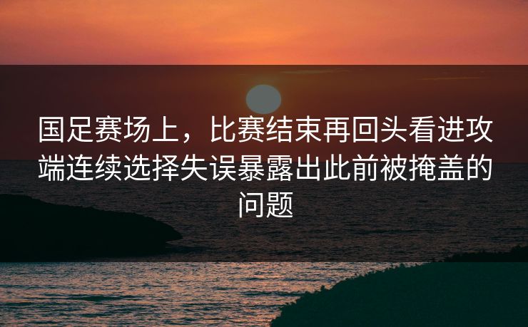 国足赛场上,比赛结束再回头看进攻端连续选择失误暴露出此前被掩盖的问题 国足赛场上,比赛结束再回头看进攻端连续选择失误暴露出此前被掩盖的问题