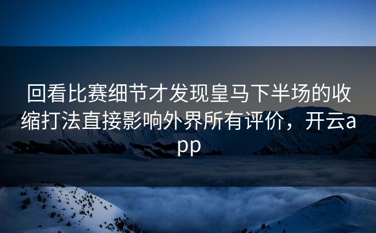 回看比赛细节才发现皇马下半场的收缩打法直接影响外界所有评价，开云app