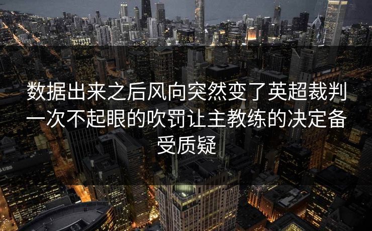 数据出来之后风向突然变了英超裁判一次不起眼的吹罚让主教练的决定备受质疑
