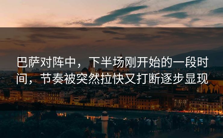 巴萨对阵中，下半场刚开始的一段时间，节奏被突然拉快又打断逐步显现