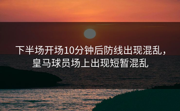 下半场开场10分钟后防线出现混乱，皇马球员场上出现短暂混乱